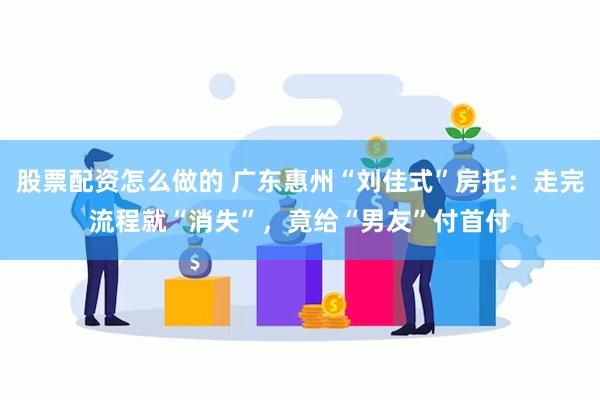 股票配资怎么做的 广东惠州“刘佳式”房托：走完流程就“消失”，竟给“男友”付首付