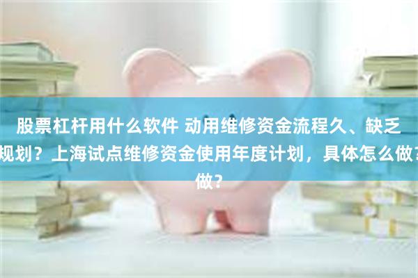 股票杠杆用什么软件 动用维修资金流程久、缺乏规划？上海试点维修资金使用年度计划，具体怎么做？