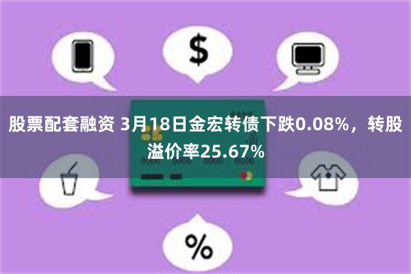 股票配套融资 3月18日金宏转债下跌0.08%，转股溢价率25.67%