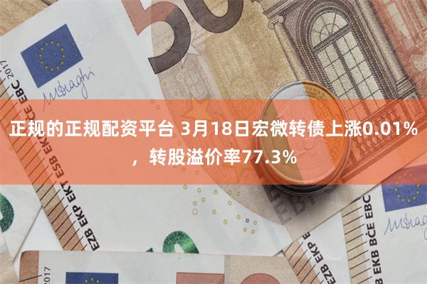 正规的正规配资平台 3月18日宏微转债上涨0.01%，转股溢价率77.3%